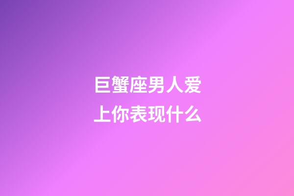 巨蟹座男人爱上你表现什么-第1张-星座运势-玄机派