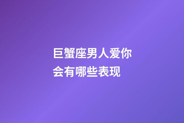 巨蟹座男人爱你会有哪些表现-第1张-星座运势-玄机派