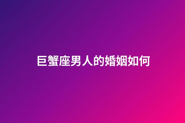 巨蟹座男人的婚姻如何-第1张-星座运势-玄机派