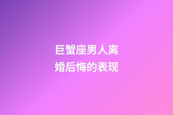 巨蟹座男人离婚后悔的表现-第1张-星座运势-玄机派