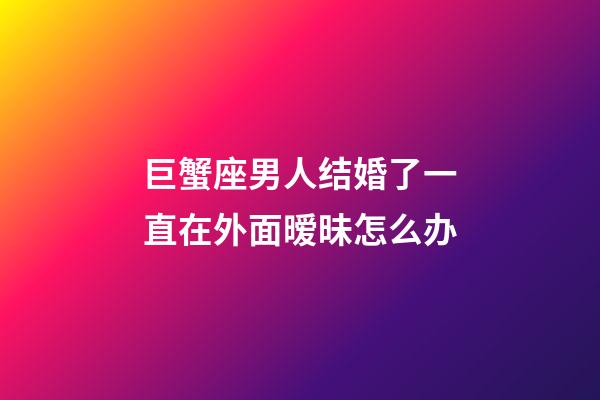 巨蟹座男人结婚了一直在外面暧昧怎么办-第1张-星座运势-玄机派