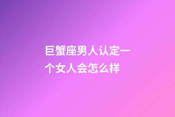 巨蟹座男人认定一个女人会怎么样-第1张-星座运势-玄机派