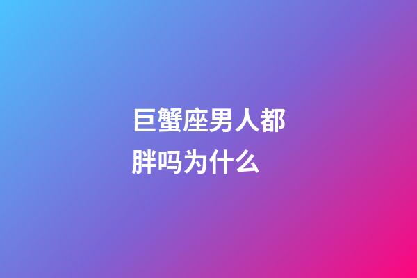 巨蟹座男人都胖吗为什么-第1张-星座运势-玄机派