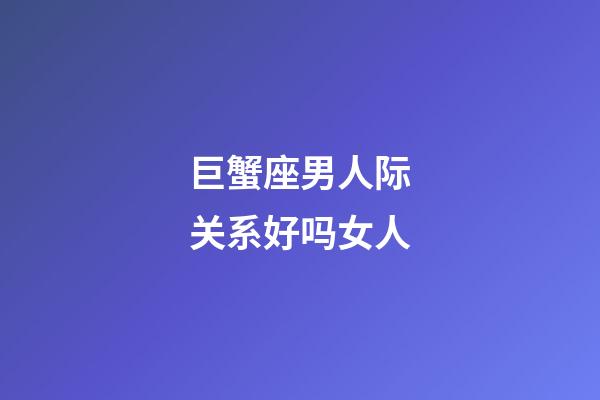 巨蟹座男人际关系好吗女人