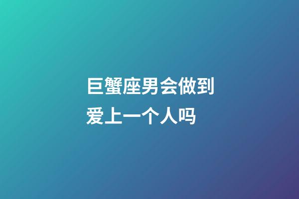 巨蟹座男会做到爱上一个人吗-第1张-星座运势-玄机派