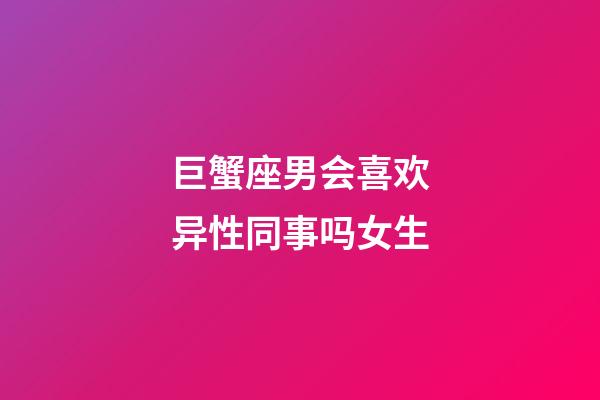 巨蟹座男会喜欢异性同事吗女生-第1张-星座运势-玄机派