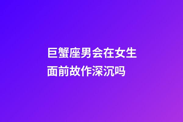 巨蟹座男会在女生面前故作深沉吗-第1张-星座运势-玄机派