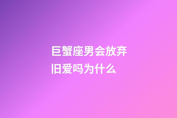 巨蟹座男会放弃旧爱吗为什么-第1张-星座运势-玄机派