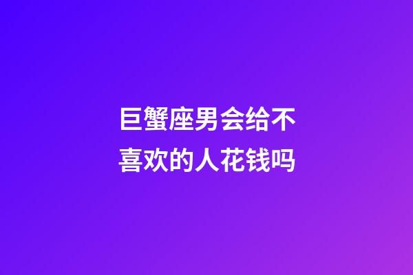 巨蟹座男会给不喜欢的人花钱吗-第1张-星座运势-玄机派