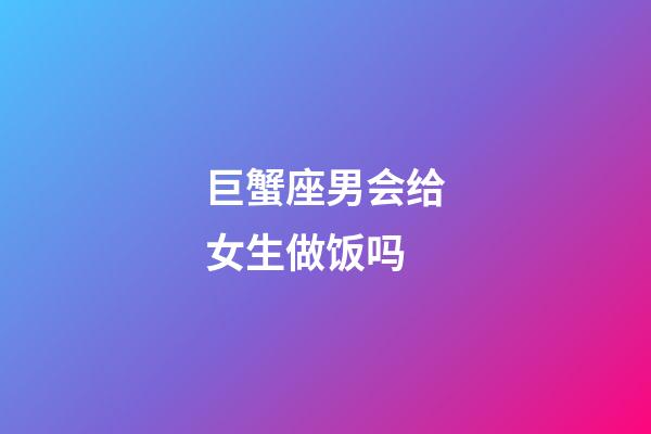 巨蟹座男会给女生做饭吗-第1张-星座运势-玄机派