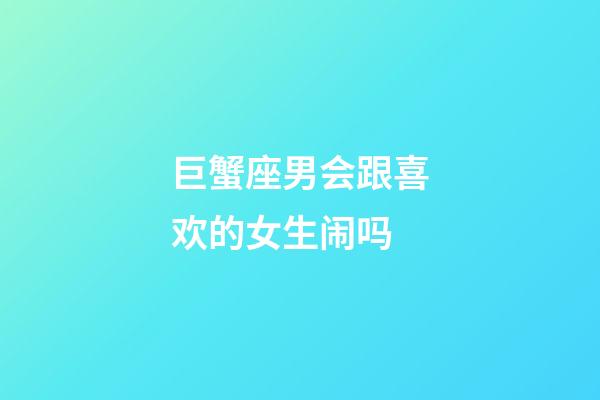 巨蟹座男会跟喜欢的女生闹吗-第1张-星座运势-玄机派