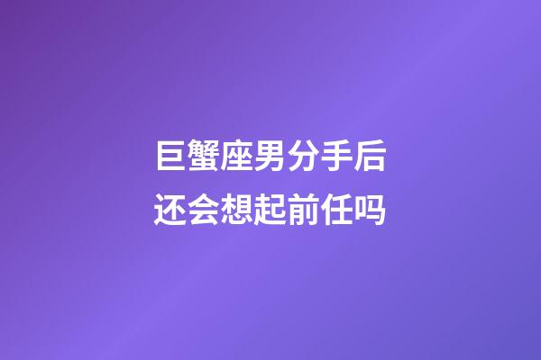 巨蟹座男分手后还会想起前任吗-第1张-星座运势-玄机派