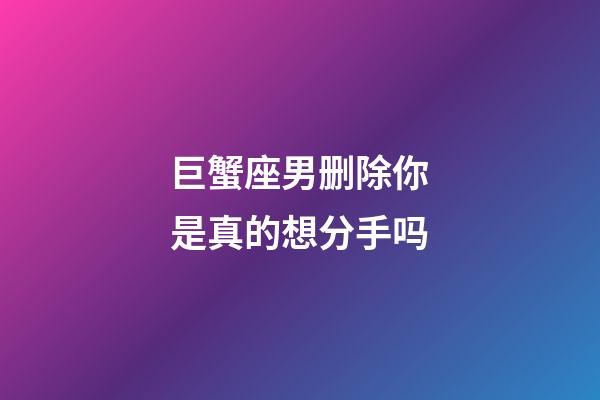 巨蟹座男删除你是真的想分手吗-第1张-星座运势-玄机派
