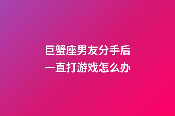 巨蟹座男友分手后一直打游戏怎么办-第1张-星座运势-玄机派