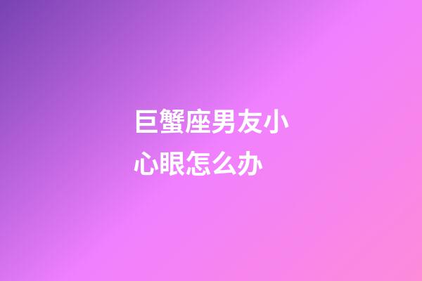 巨蟹座男友小心眼怎么办-第1张-星座运势-玄机派