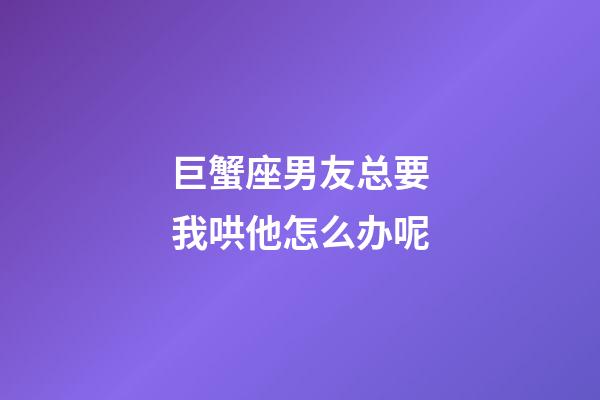 巨蟹座男友总要我哄他怎么办呢-第1张-星座运势-玄机派