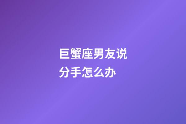 巨蟹座男友说分手怎么办-第1张-星座运势-玄机派