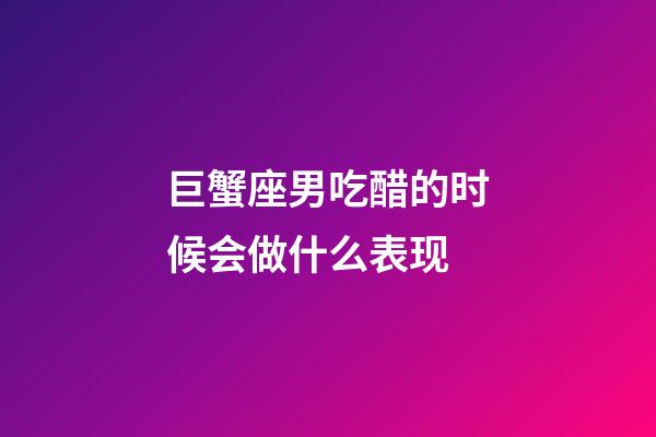 巨蟹座男吃醋的时候会做什么表现-第1张-星座运势-玄机派
