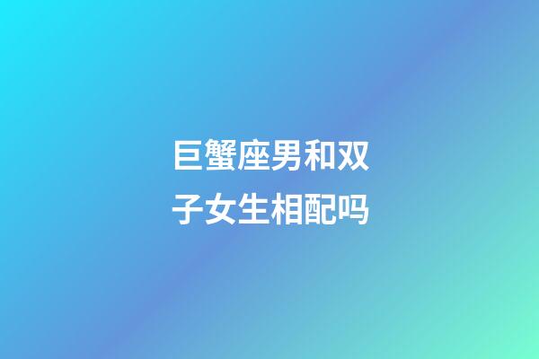 巨蟹座男和双子女生相配吗-第1张-星座运势-玄机派