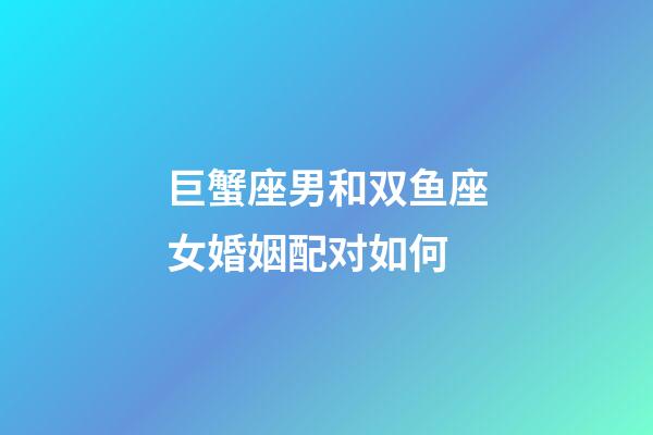 巨蟹座男和双鱼座女婚姻配对如何-第1张-星座运势-玄机派