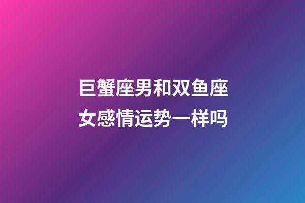 巨蟹座男和双鱼座女感情运势一样吗-第1张-星座运势-玄机派