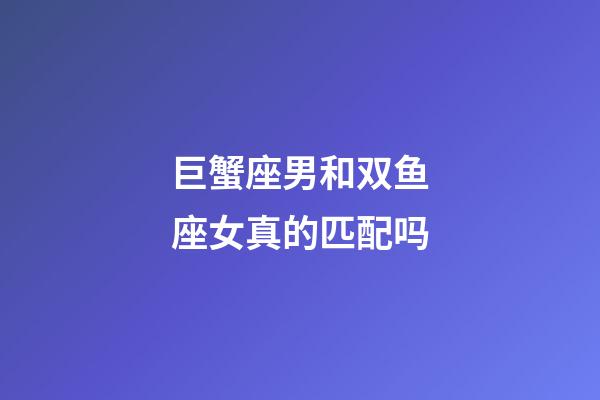 巨蟹座男和双鱼座女真的匹配吗-第1张-星座运势-玄机派