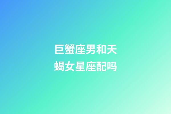 巨蟹座男和天蝎女星座配吗-第1张-星座运势-玄机派