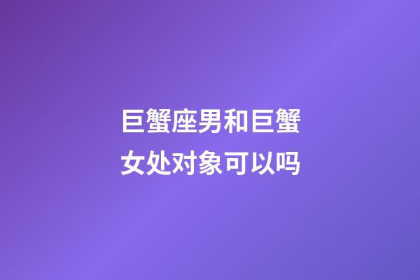 巨蟹座男和巨蟹女处对象可以吗-第1张-星座运势-玄机派