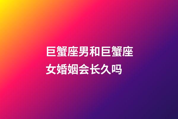 巨蟹座男和巨蟹座女婚姻会长久吗-第1张-星座运势-玄机派