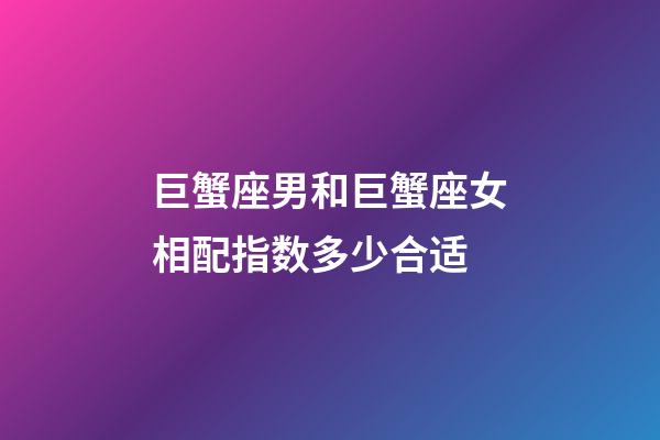 巨蟹座男和巨蟹座女相配指数多少合适-第1张-星座运势-玄机派