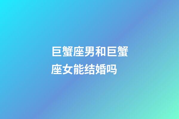 巨蟹座男和巨蟹座女能结婚吗-第1张-星座运势-玄机派