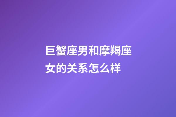 巨蟹座男和摩羯座女的关系怎么样-第1张-星座运势-玄机派