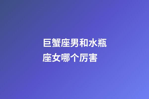 巨蟹座男和水瓶座女哪个厉害-第1张-星座运势-玄机派