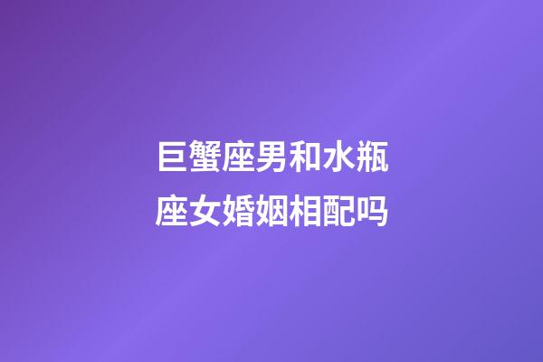 巨蟹座男和水瓶座女婚姻相配吗-第1张-星座运势-玄机派