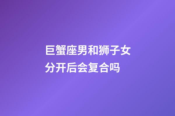 巨蟹座男和狮子女分开后会复合吗-第1张-星座运势-玄机派