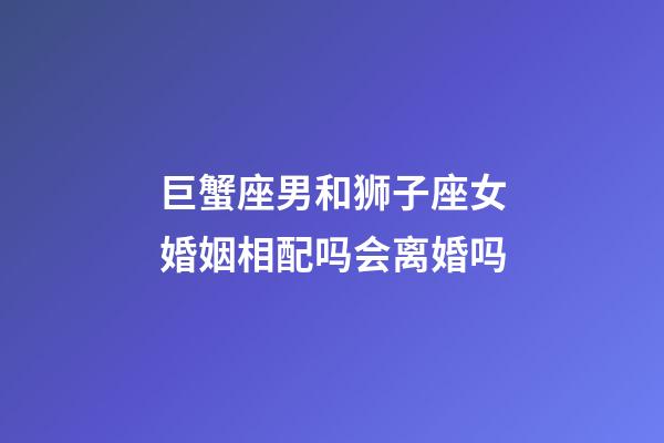巨蟹座男和狮子座女婚姻相配吗会离婚吗-第1张-星座运势-玄机派