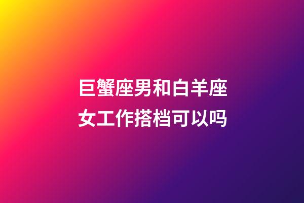 巨蟹座男和白羊座女工作搭档可以吗-第1张-星座运势-玄机派