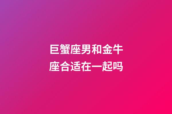 巨蟹座男和金牛座合适在一起吗