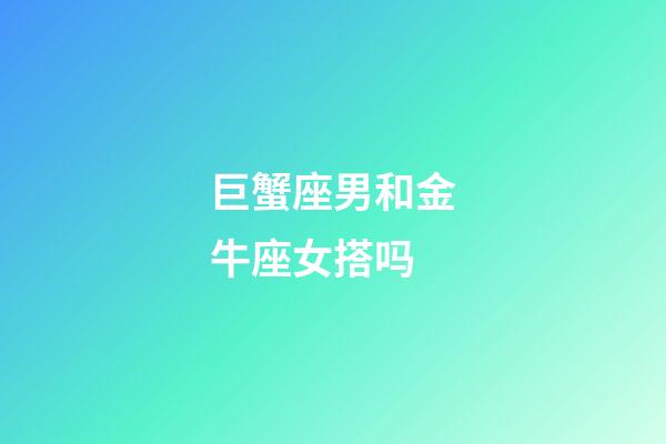 巨蟹座男和金牛座女搭吗-第1张-星座运势-玄机派