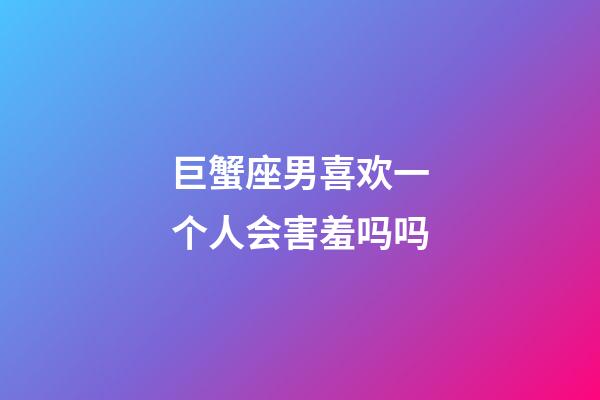 巨蟹座男喜欢一个人会害羞吗吗-第1张-星座运势-玄机派