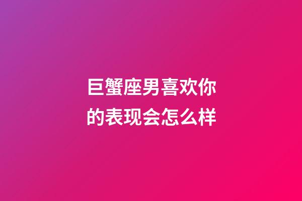 巨蟹座男喜欢你的表现会怎么样-第1张-星座运势-玄机派