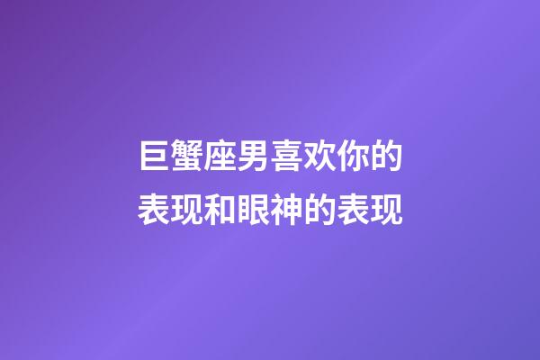 巨蟹座男喜欢你的表现和眼神的表现-第1张-星座运势-玄机派