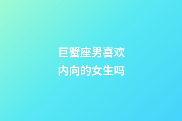 巨蟹座男喜欢内向的女生吗-第1张-星座运势-玄机派