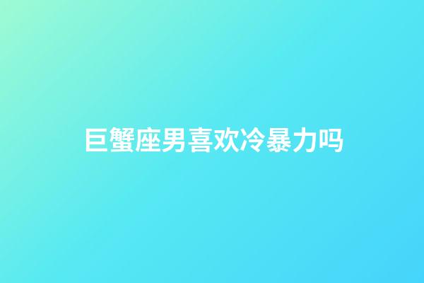 巨蟹座男喜欢冷暴力吗-第1张-星座运势-玄机派