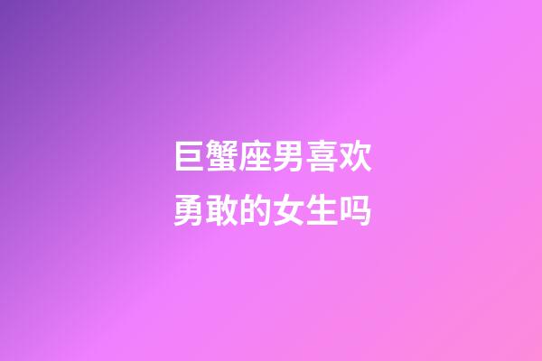 巨蟹座男喜欢勇敢的女生吗-第1张-星座运势-玄机派