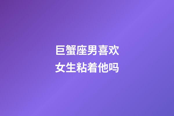 巨蟹座男喜欢女生粘着他吗-第1张-星座运势-玄机派