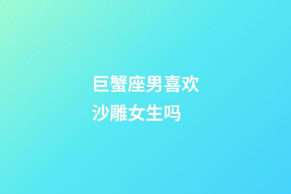 巨蟹座男喜欢沙雕女生吗-第1张-星座运势-玄机派