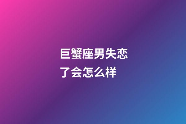 巨蟹座男失恋了会怎么样-第1张-星座运势-玄机派