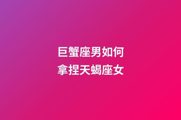 巨蟹座男如何拿捏天蝎座女-第1张-星座运势-玄机派