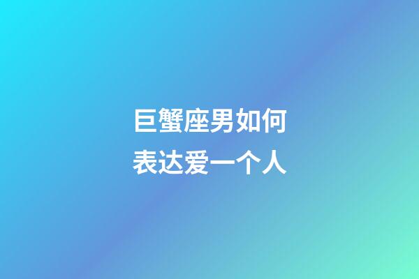 巨蟹座男如何表达爱一个人-第1张-星座运势-玄机派